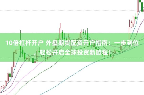 10倍杠杆开户 外盘期货配资开户指南:一步到位,轻松开启全球投资新旅程!