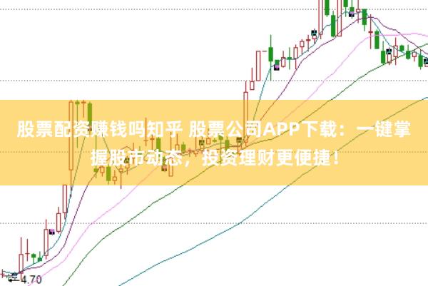 股票配资赚钱吗知乎 股票公司APP下载：一键掌握股市动态，投资理财更便捷！