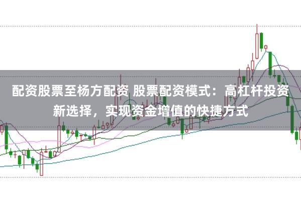 配资股票至杨方配资 股票配资模式：高杠杆投资新选择，实现资金增值的快捷方式