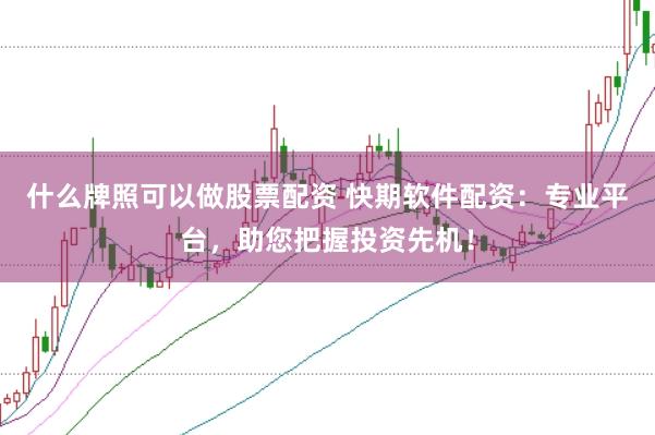 什么牌照可以做股票配资 快期软件配资：专业平台，助您把握投资先机！