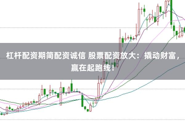 杠杆配资期简配资诚信 股票配资放大：撬动财富，赢在起跑线！