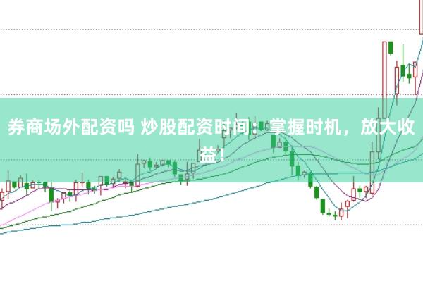 券商场外配资吗 炒股配资时间:掌握时机,放大收益!