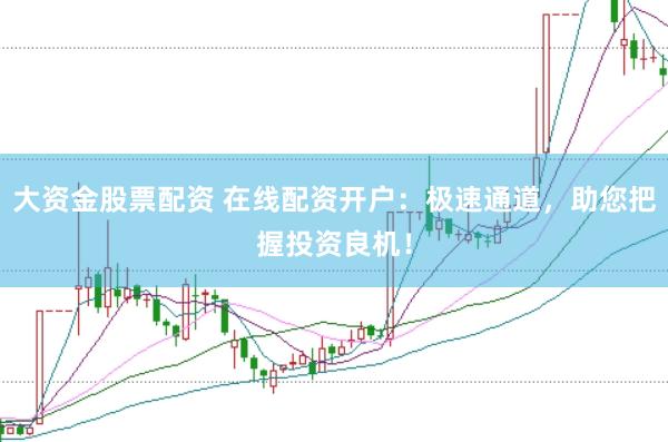 大资金股票配资 在线配资开户：极速通道，助您把握投资良机！