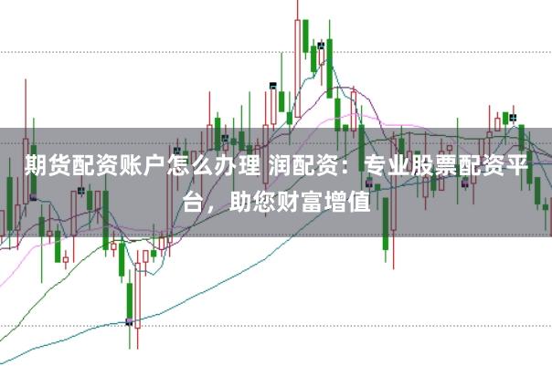 期货配资账户怎么办理 润配资：专业股票配资平台，助您财富增值