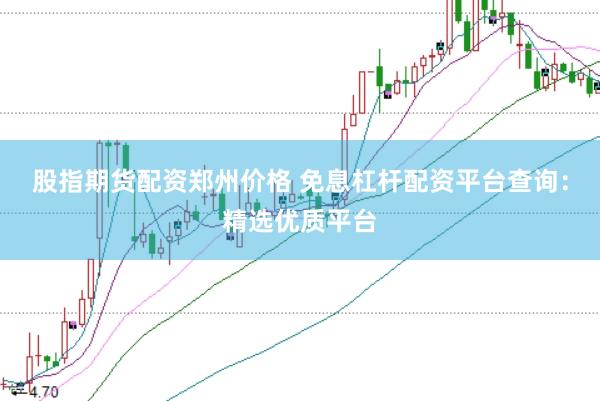 股指期货配资郑州价格 免息杠杆配资平台查询：精选优质平台