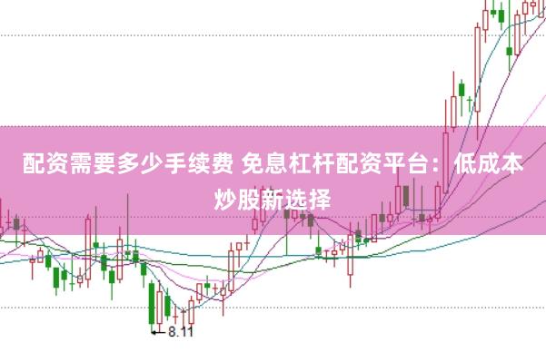 配资需要多少手续费 免息杠杆配资平台:低成本炒股新选择