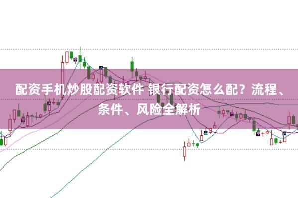 配资手机炒股配资软件 银行配资怎么配？流程、条件、风险全解析