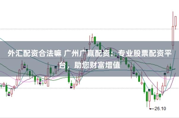 外汇配资合法嘛 广州广赢配资：专业股票配资平台，助您财富增值