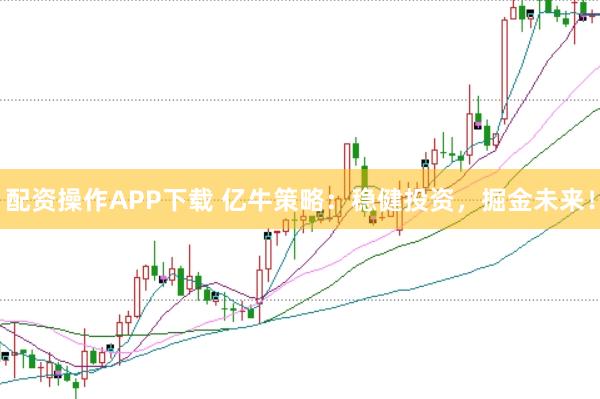 配资操作APP下载 亿牛策略:稳健投资,掘金未来!