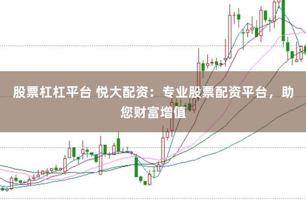 股票杠杠平台 悦大配资：专业股票配资平台，助您财富增值