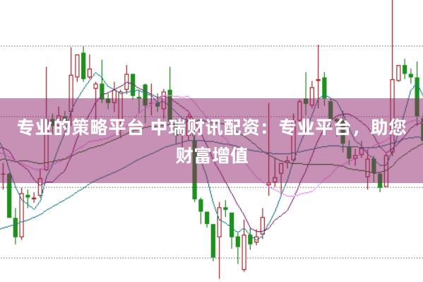 专业的策略平台 中瑞财讯配资：专业平台，助您财富增值