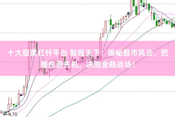 十大股票杠杆平台 股临天下：揭秘股市风云，把握投资先机，决胜金融战场！