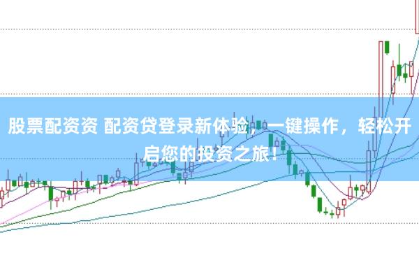 股票配资资 配资贷登录新体验，一键操作，轻松开启您的投资之旅！