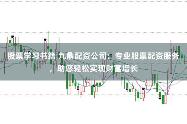 股票学习书籍 九鼎配资公司：专业股票配资服务，助您轻松实现财富增长