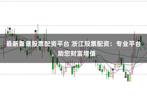 最新靠谱股票配资平台 浙江股票配资：专业平台，助您财富增值