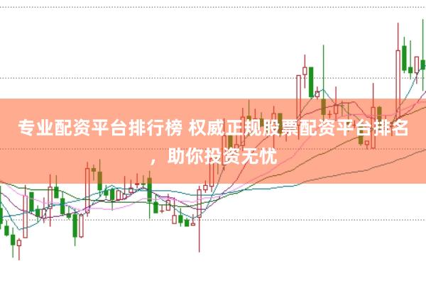专业配资平台排行榜 权威正规股票配资平台排名，助你投资无忧