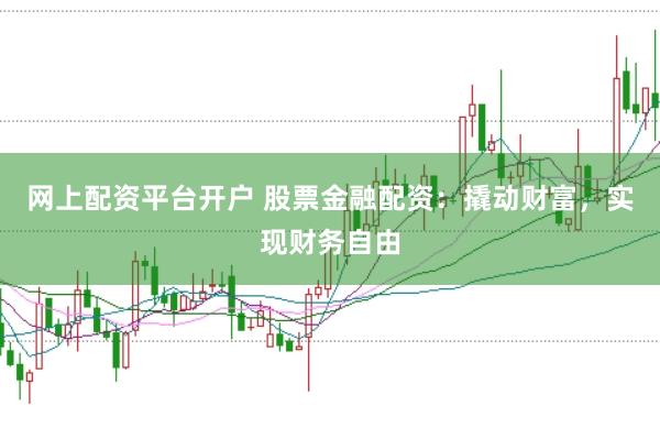 网上配资平台开户 股票金融配资：撬动财富，实现财务自由