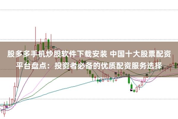 股多多手机炒股软件下载安装 中国十大股票配资平台盘点:投资者必备的优质配资服务选择