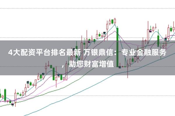 4大配资平台排名最新 万银鼎信：专业金融服务，助您财富增值