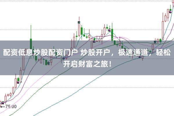 配资低息炒股配资门户 炒股开户，极速通道，轻松开启财富之旅！