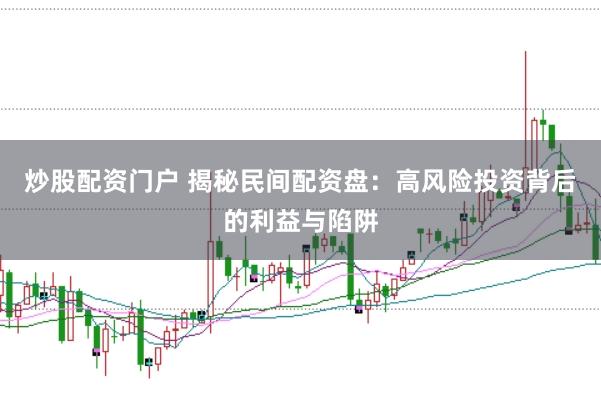 炒股配资门户 揭秘民间配资盘：高风险投资背后的利益与陷阱