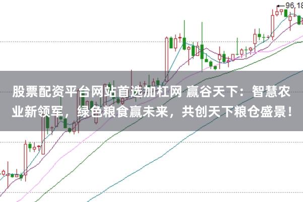 股票配资平台网站首选加杠网 赢谷天下：智慧农业新领军，绿色粮食赢未来，共创天下粮仓盛景！