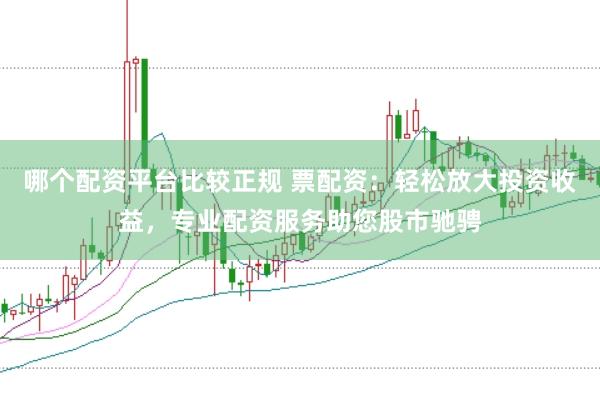 哪个配资平台比较正规 票配资：轻松放大投资收益，专业配资服务助您股市驰骋