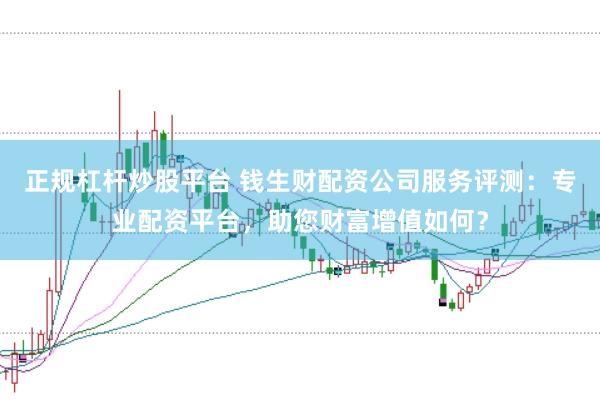 正规杠杆炒股平台 钱生财配资公司服务评测：专业配资平台，助您财富增值如何？