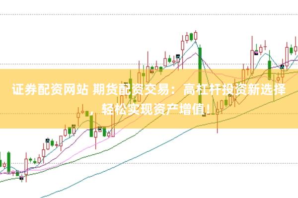 证券配资网站 期货配资交易：高杠杆投资新选择，轻松实现资产增值！