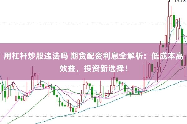 用杠杆炒股违法吗 期货配资利息全解析：低成本高效益，投资新选择！