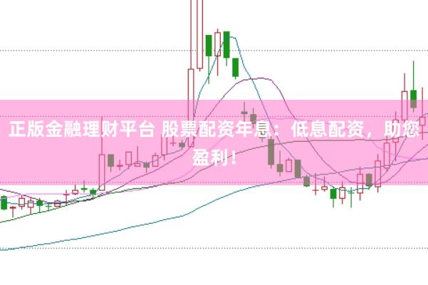 正版金融理财平台 股票配资年息：低息配资，助您盈利！