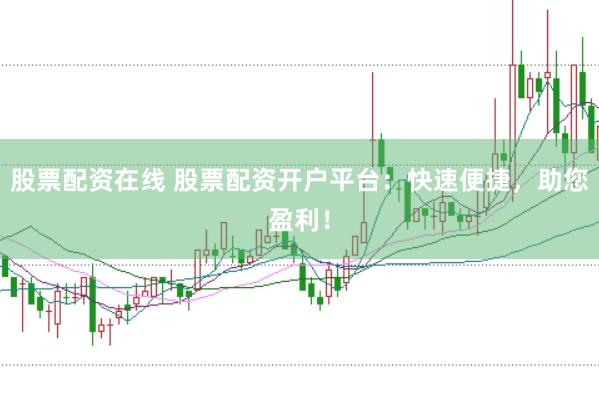 股票配资在线 股票配资开户平台：快速便捷，助您盈利！