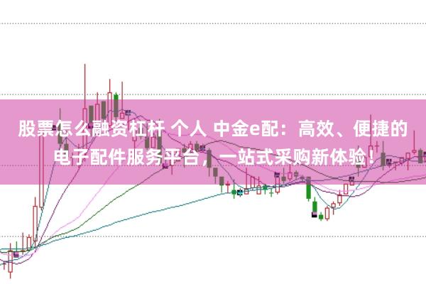 股票怎么融资杠杆 个人 中金e配：高效、便捷的电子配件服务平台，一站式采购新体验！