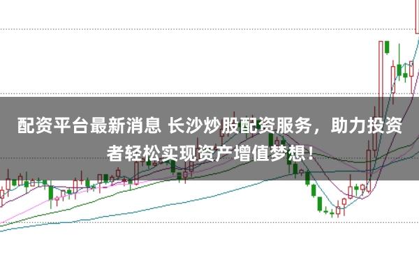 配资平台最新消息 长沙炒股配资服务，助力投资者轻松实现资产增值梦想！