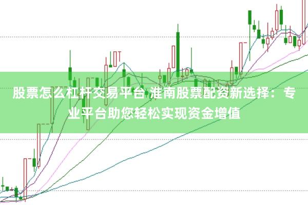股票怎么杠杆交易平台 淮南股票配资新选择:专业平台助您轻松实现资金增值