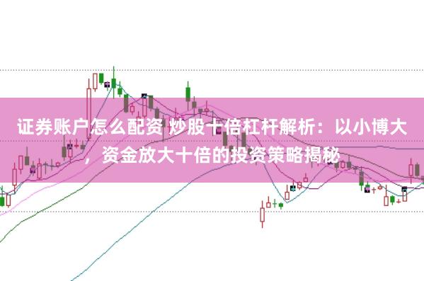 证券账户怎么配资 炒股十倍杠杆解析：以小博大，资金放大十倍的投资策略揭秘