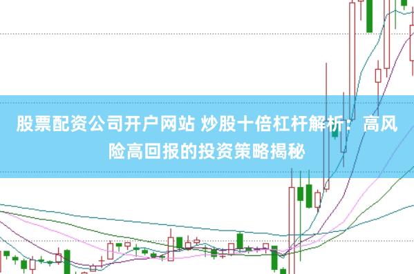 股票配资公司开户网站 炒股十倍杠杆解析：高风险高回报的投资策略揭秘