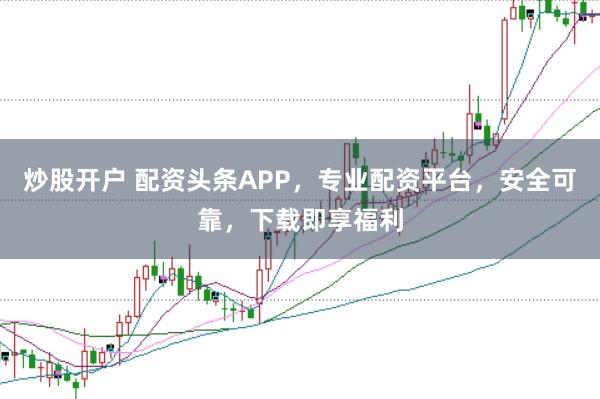 炒股开户 配资头条APP，专业配资平台，安全可靠，下载即享福利