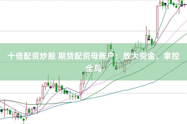 十倍配资炒股 期货配资母账户：放大资金，掌控全局