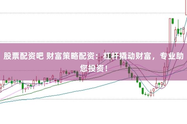 股票配资吧 财富策略配资：杠杆撬动财富，专业助您投资！