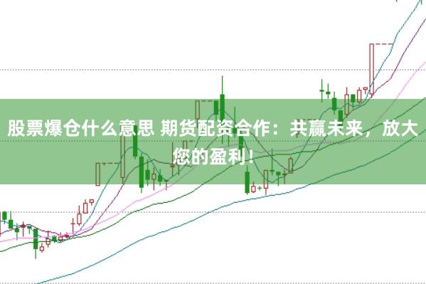 股票爆仓什么意思 期货配资合作：共赢未来，放大您的盈利！