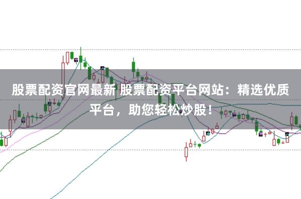股票配资官网最新 股票配资平台网站：精选优质平台，助您轻松炒股！
