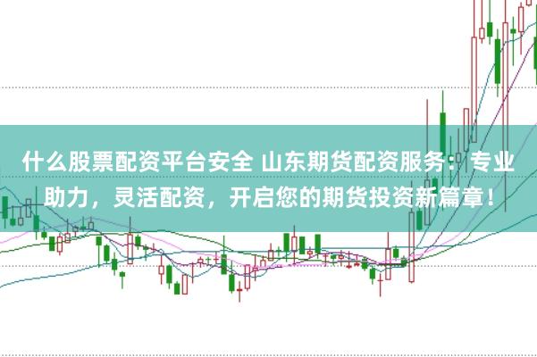 什么股票配资平台安全 山东期货配资服务：专业助力，灵活配资，开启您的期货投资新篇章！