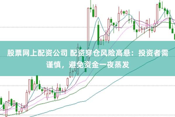 股票网上配资公司 配资穿仓风险高悬：投资者需谨慎，避免资金一夜蒸发