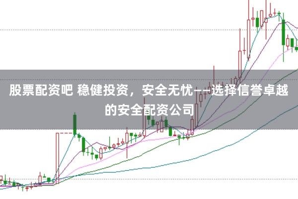 股票配资吧 稳健投资，安全无忧——选择信誉卓越的安全配资公司
