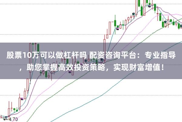 股票10万可以做杠杆吗 配资咨询平台：专业指导，助您掌握高效投资策略，实现财富增值！
