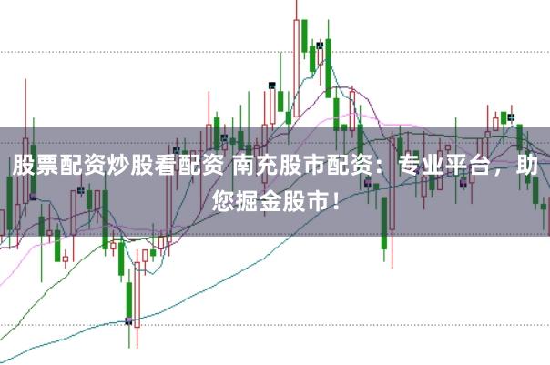 股票配资炒股看配资 南充股市配资：专业平台，助您掘金股市！