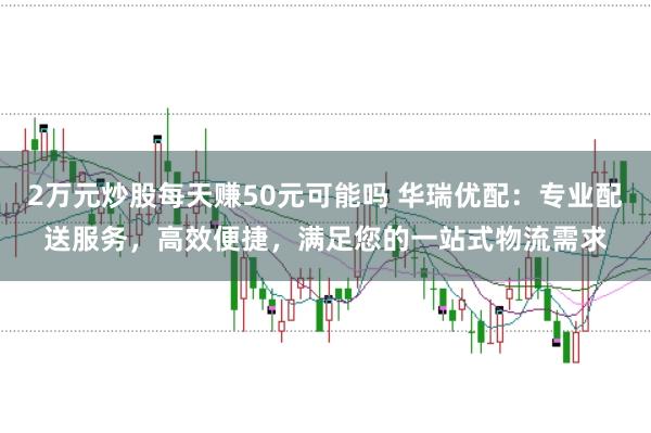 2万元炒股每天赚50元可能吗 华瑞优配:专业配送服务,高效便捷,满足您的一站式物流需求