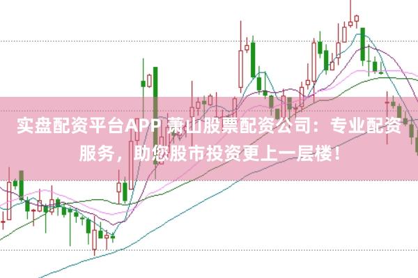 实盘配资平台APP 萧山股票配资公司:专业配资服务,助您股市投资更上一层楼!