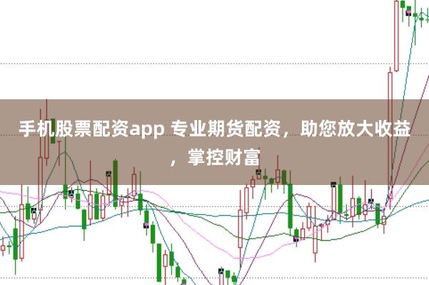 手机股票配资app 专业期货配资,助您放大收益,掌控财富